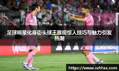 足球明星化身街头球王展现惊人技巧与魅力引发热潮